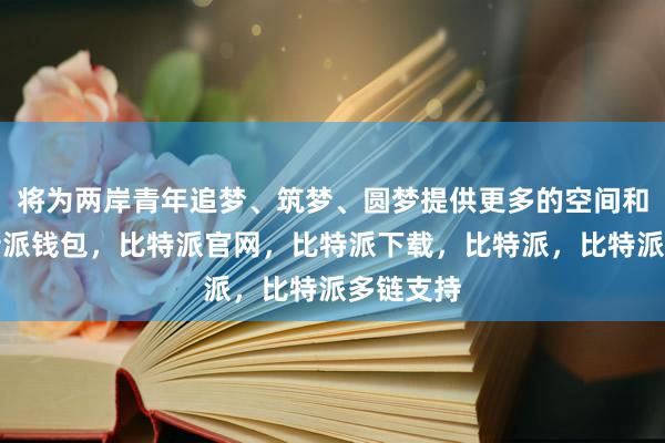 将为两岸青年追梦、筑梦、圆梦提供更多的空间和机遇比特派钱包，比特派官网，比特派下载，比特派，比特派多链支持