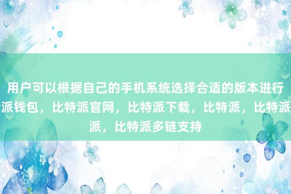 用户可以根据自己的手机系统选择合适的版本进行下载比特派钱包，比特派官网，比特派下载，比特派，比特派多链支持