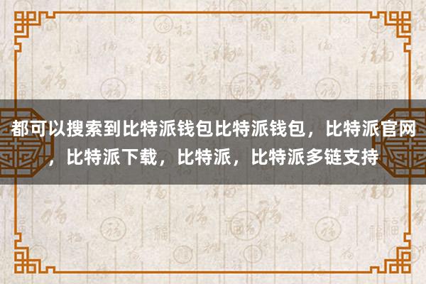 都可以搜索到比特派钱包比特派钱包，比特派官网，比特派下载，比特派，比特派多链支持