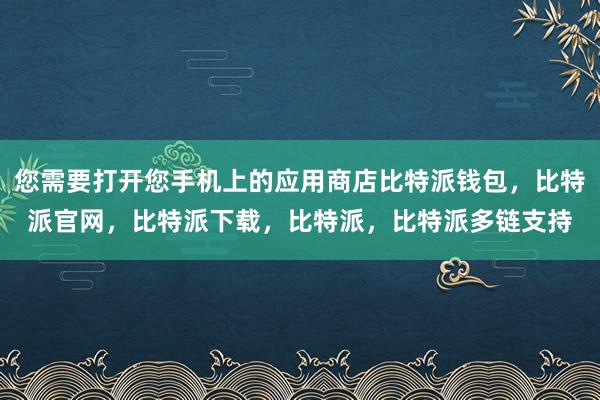 您需要打开您手机上的应用商店比特派钱包，比特派官网，比特派下载，比特派，比特派多链支持