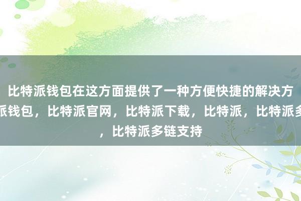 比特派钱包在这方面提供了一种方便快捷的解决方案比特派钱包，比特派官网，比特派下载，比特派，比特派多链支持