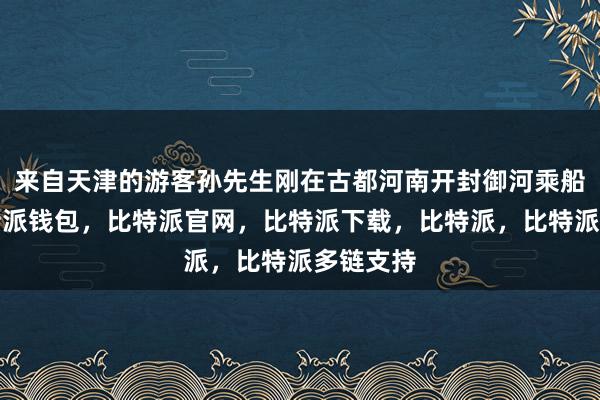 来自天津的游客孙先生刚在古都河南开封御河乘船纳凉比特派钱包，比特派官网，比特派下载，比特派，比特派多链支持