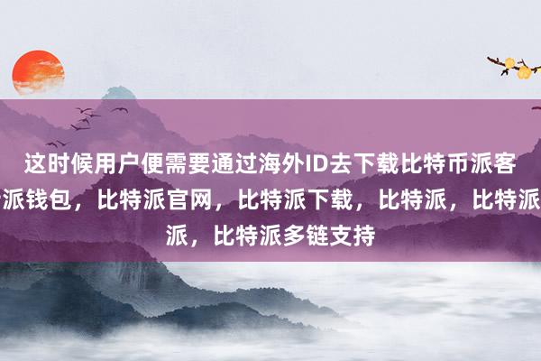 这时候用户便需要通过海外ID去下载比特币派客户端比特派钱包，比特派官网，比特派下载，比特派，比特派多链支持