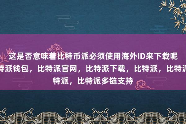 这是否意味着比特币派必须使用海外ID来下载呢？首先比特派钱包，比特派官网，比特派下载，比特派，比特派多链支持