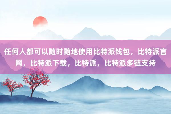 任何人都可以随时随地使用比特派钱包，比特派官网，比特派下载，比特派，比特派多链支持