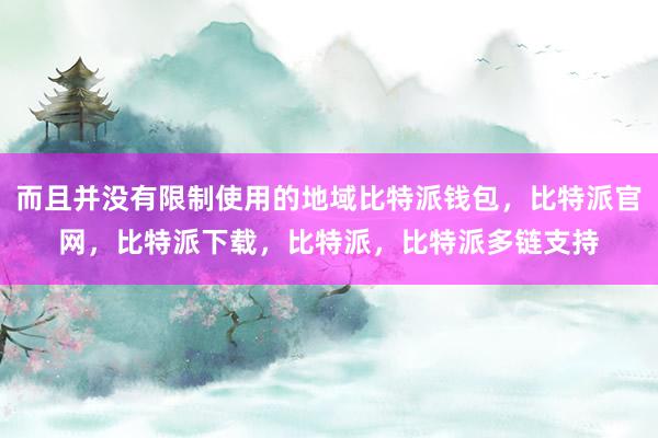 而且并没有限制使用的地域比特派钱包，比特派官网，比特派下载，比特派，比特派多链支持