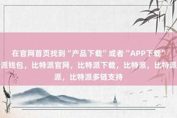 在官网首页找到“产品下载”或者“APP下载”入口比特派钱包，比特派官网，比特派下载，比特派，比特派多链支持