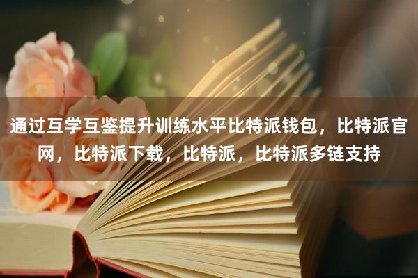 通过互学互鉴提升训练水平比特派钱包，比特派官网，比特派下载，比特派，比特派多链支持