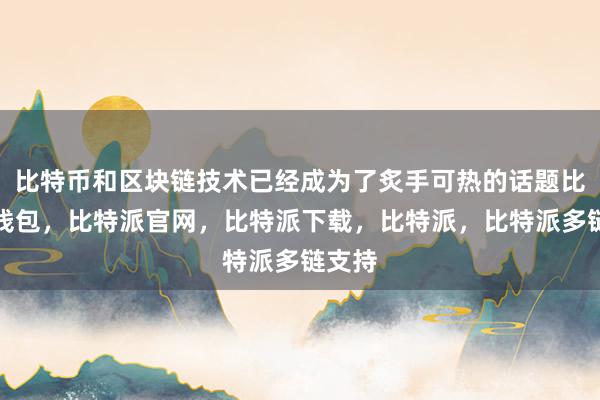 比特币和区块链技术已经成为了炙手可热的话题比特派钱包，比特派官网，比特派下载，比特派，比特派多链支持