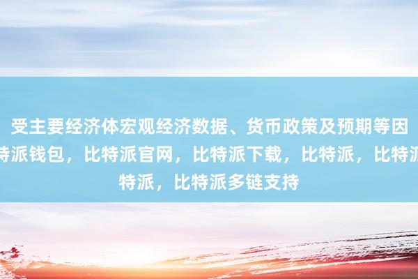 受主要经济体宏观经济数据、货币政策及预期等因素影响比特派钱包，比特派官网，比特派下载，比特派，比特派多链支持