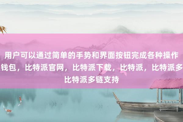 用户可以通过简单的手势和界面按钮完成各种操作比特派钱包，比特派官网，比特派下载，比特派，比特派多链支持