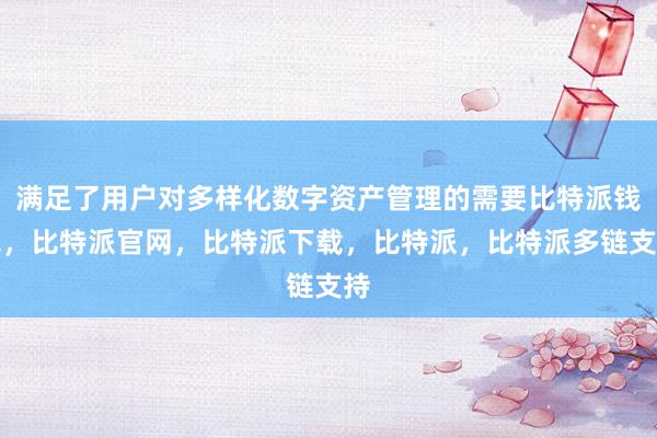 满足了用户对多样化数字资产管理的需要比特派钱包，比特派官网，比特派下载，比特派，比特派多链支持