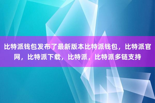 比特派钱包发布了最新版本比特派钱包，比特派官网，比特派下载，比特派，比特派多链支持