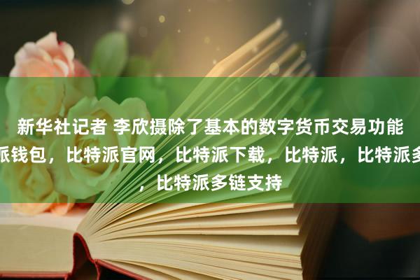 新华社记者 李欣摄除了基本的数字货币交易功能外比特派钱包，比特派官网，比特派下载，比特派，比特派多链支持