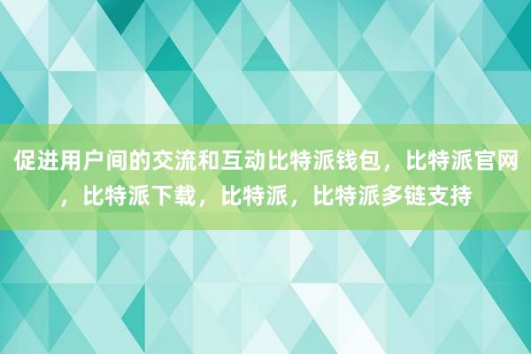 促进用户间的交流和互动比特派钱包，比特派官网，比特派下载，比特派，比特派多链支持