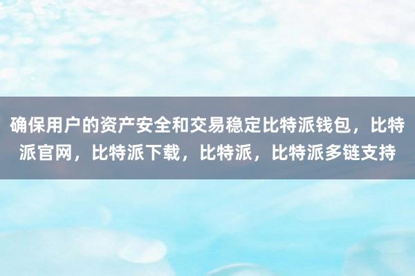 确保用户的资产安全和交易稳定比特派钱包，比特派官网，比特派下载，比特派，比特派多链支持