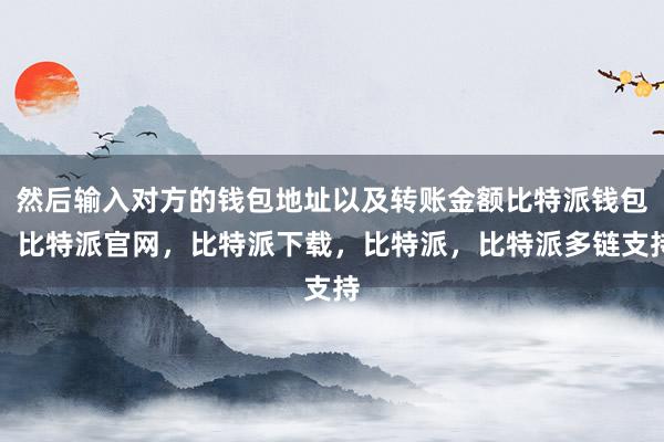 然后输入对方的钱包地址以及转账金额比特派钱包，比特派官网，比特派下载，比特派，比特派多链支持