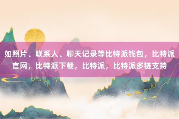 如照片、联系人、聊天记录等比特派钱包，比特派官网，比特派下载，比特派，比特派多链支持