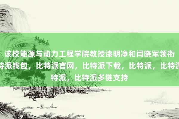 该校能源与动力工程学院教授漆明净和闫晓军领衔的团队比特派钱包，比特派官网，比特派下载，比特派，比特派多链支持