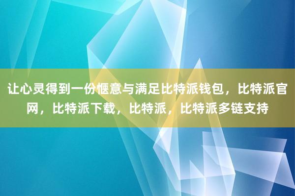 让心灵得到一份惬意与满足比特派钱包，比特派官网，比特派下载，比特派，比特派多链支持