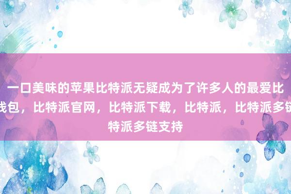 一口美味的苹果比特派无疑成为了许多人的最爱比特派钱包，比特派官网，比特派下载，比特派，比特派多链支持