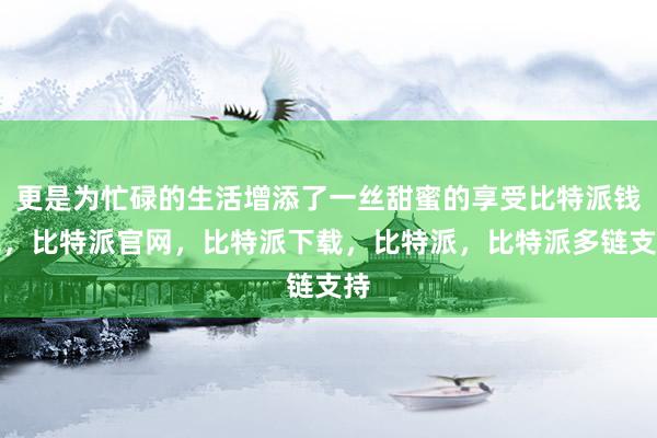 更是为忙碌的生活增添了一丝甜蜜的享受比特派钱包，比特派官网，比特派下载，比特派，比特派多链支持