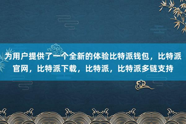 为用户提供了一个全新的体验比特派钱包，比特派官网，比特派下载，比特派，比特派多链支持