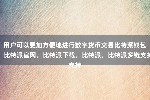 用户可以更加方便地进行数字货币交易比特派钱包，比特派官网，比特派下载，比特派，比特派多链支持