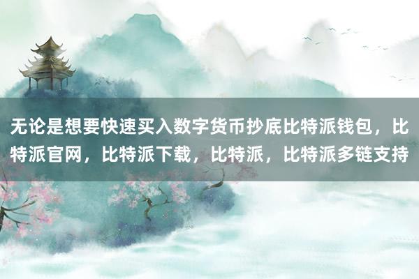 无论是想要快速买入数字货币抄底比特派钱包，比特派官网，比特派下载，比特派，比特派多链支持