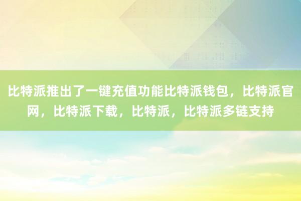 比特派推出了一键充值功能比特派钱包，比特派官网，比特派下载，比特派，比特派多链支持