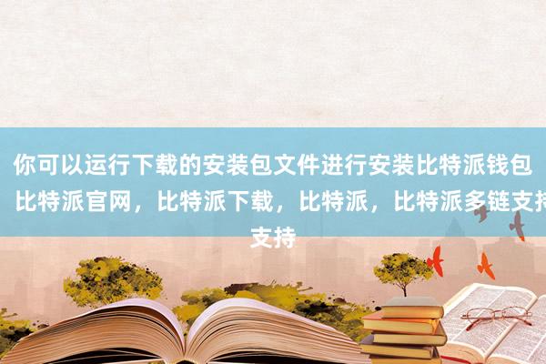 你可以运行下载的安装包文件进行安装比特派钱包，比特派官网，比特派下载，比特派，比特派多链支持