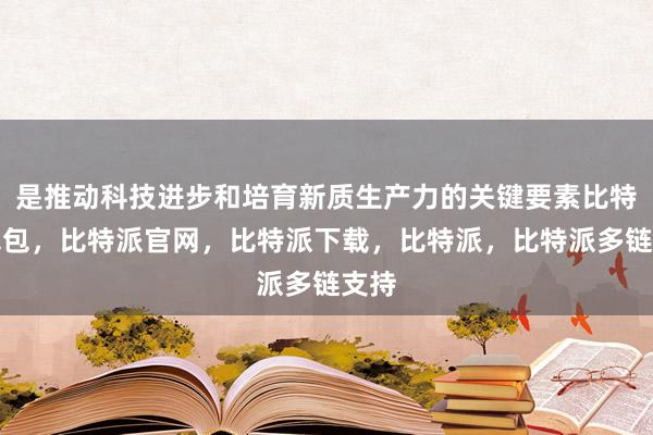 是推动科技进步和培育新质生产力的关键要素比特派钱包，比特派官网，比特派下载，比特派，比特派多链支持