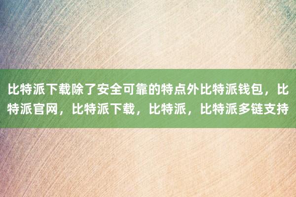 比特派下载除了安全可靠的特点外比特派钱包，比特派官网，比特派下载，比特派，比特派多链支持