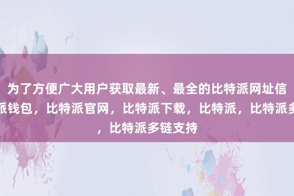 为了方便广大用户获取最新、最全的比特派网址信息比特派钱包，比特派官网，比特派下载，比特派，比特派多链支持