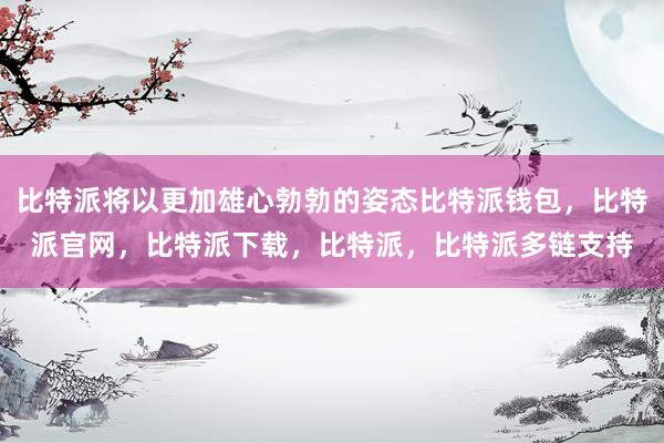 比特派将以更加雄心勃勃的姿态比特派钱包，比特派官网，比特派下载，比特派，比特派多链支持