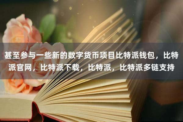 甚至参与一些新的数字货币项目比特派钱包，比特派官网，比特派下载，比特派，比特派多链支持