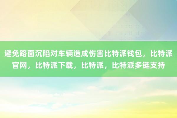 避免路面沉陷对车辆造成伤害比特派钱包，比特派官网，比特派下载，比特派，比特派多链支持