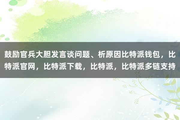 鼓励官兵大胆发言谈问题、析原因比特派钱包，比特派官网，比特派下载，比特派，比特派多链支持