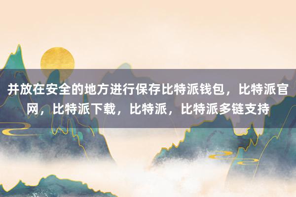 并放在安全的地方进行保存比特派钱包，比特派官网，比特派下载，比特派，比特派多链支持