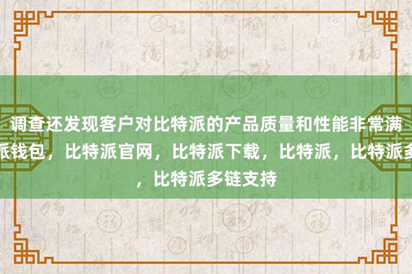 调查还发现客户对比特派的产品质量和性能非常满意比特派钱包，比特派官网，比特派下载，比特派，比特派多链支持