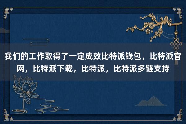 我们的工作取得了一定成效比特派钱包，比特派官网，比特派下载，比特派，比特派多链支持