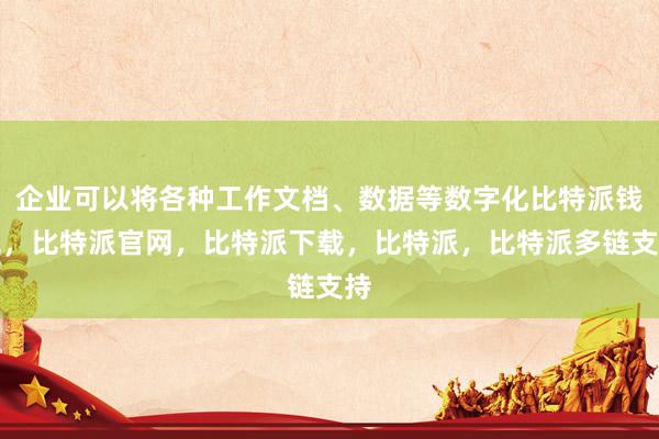 企业可以将各种工作文档、数据等数字化比特派钱包，比特派官网，比特派下载，比特派，比特派多链支持