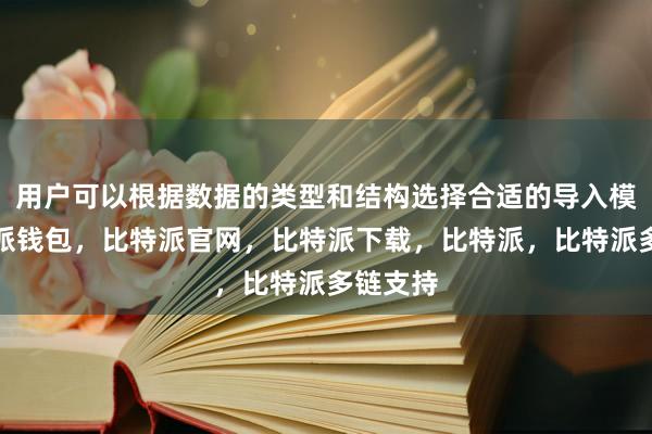 用户可以根据数据的类型和结构选择合适的导入模式比特派钱包，比特派官网，比特派下载，比特派，比特派多链支持