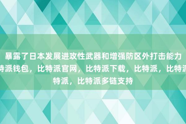 暴露了日本发展进攻性武器和增强防区外打击能力的企图比特派钱包，比特派官网，比特派下载，比特派，比特派多链支持