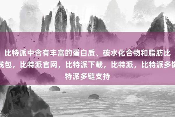 比特派中含有丰富的蛋白质、碳水化合物和脂肪比特派钱包，比特派官网，比特派下载，比特派，比特派多链支持