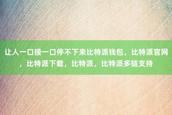 让人一口接一口停不下来比特派钱包，比特派官网，比特派下载，比特派，比特派多链支持