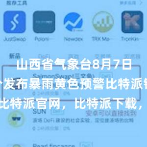 山西省气象台8月7日7时24分发布暴雨黄色预警比特派钱包，比特派官网，比特派下载，比特派，比特派多链支持