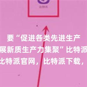 要“促进各类先进生产要素向发展新质生产力集聚”比特派钱包，比特派官网，比特派下载，比特派，比特派多链支持