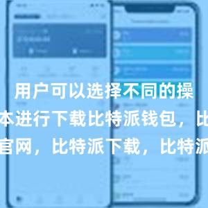 用户可以选择不同的操作系统版本进行下载比特派钱包，比特派官网，比特派下载，比特派，比特派多链支持