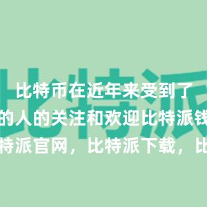 比特币在近年来受到了越来越多的人的关注和欢迎比特派钱包，比特派官网，比特派下载，比特派，比特派多链支持